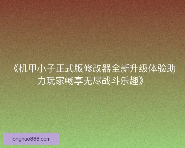 《机甲小子正式版修改器全新升级体验助力玩家畅享无尽战斗乐趣》