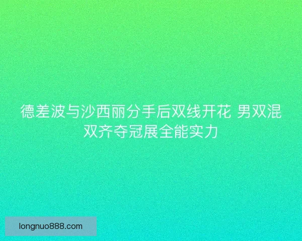 德差波与沙西丽分手后双线开花 男双混双齐夺冠展全能实力