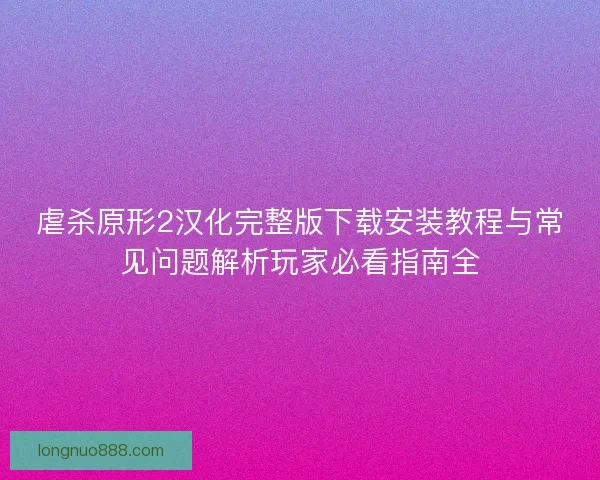 虐杀原形2汉化完整版下载安装教程与常见问题解析玩家必看指南全