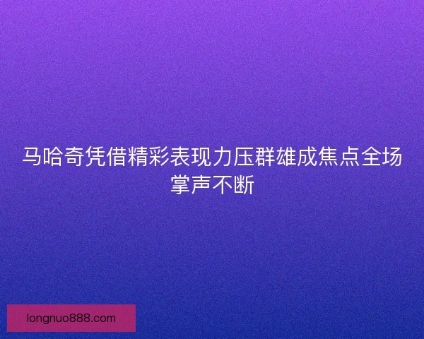 马哈奇凭借精彩表现力压群雄成焦点全场掌声不断