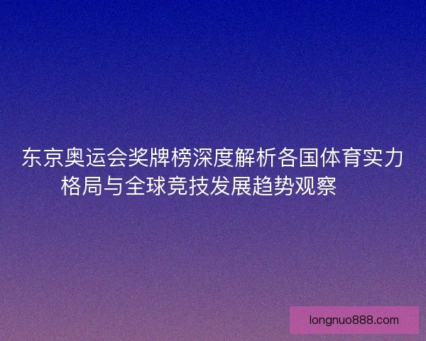 东京奥运会奖牌榜深度解析各国体育实力格局与全球竞技发展趋势观察 🏅
