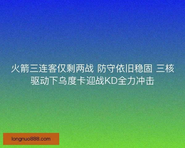 火箭三连客仅剩两战 防守依旧稳固 三核驱动下乌度卡迎战KD全力冲击