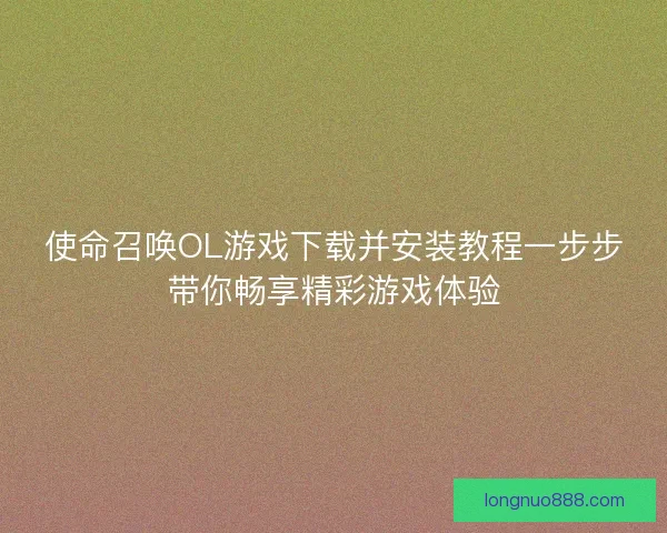 使命召唤OL游戏下载并安装教程一步步带你畅享精彩游戏体验