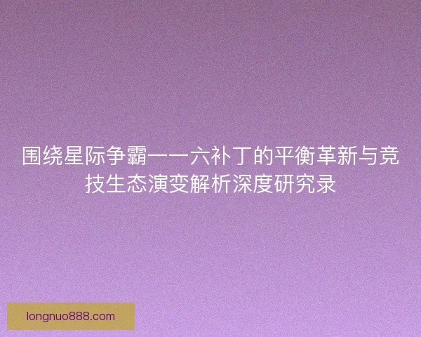围绕星际争霸一一六补丁的平衡革新与竞技生态演变解析深度研究录